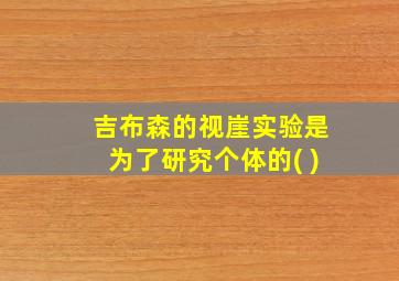 吉布森的视崖实验是为了研究个体的( )